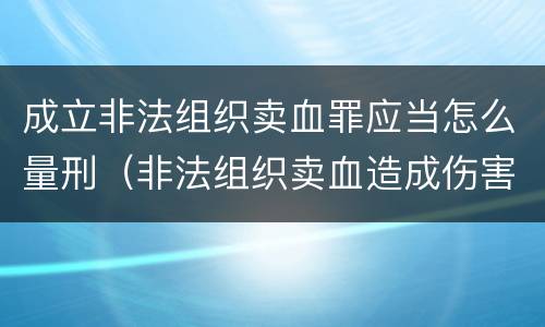 成立非法组织卖血罪应当怎么量刑（非法组织卖血造成伤害构成什么罪）