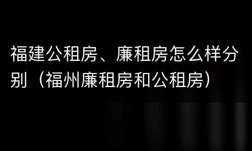 福建公租房、廉租房怎么样分别（福州廉租房和公租房）