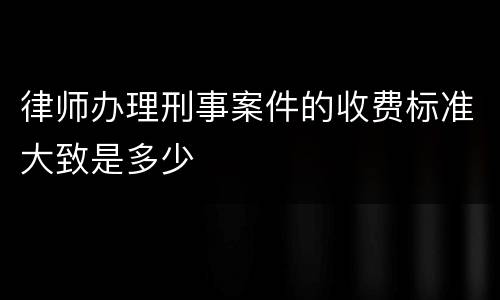 律师办理刑事案件的收费标准大致是多少