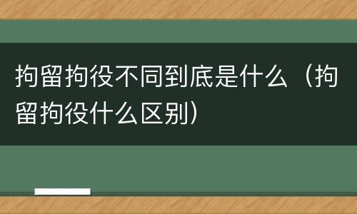 拘留拘役不同到底是什么（拘留拘役什么区别）