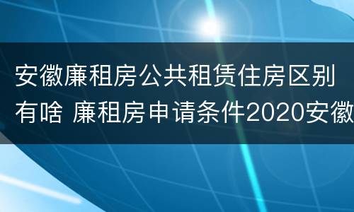 安徽廉租房公共租赁住房区别有啥 廉租房申请条件2020安徽