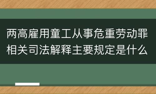 两高雇用童工从事危重劳动罪相关司法解释主要规定是什么