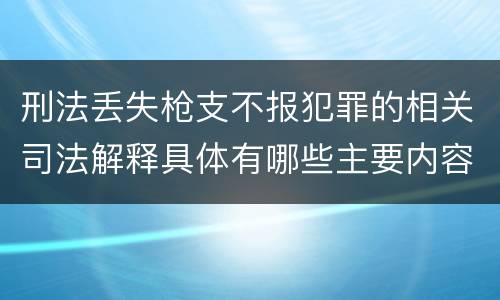 刑法丢失枪支不报犯罪的相关司法解释具体有哪些主要内容