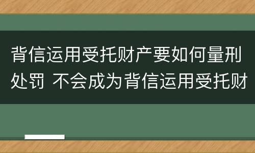 背信运用受托财产要如何量刑处罚 不会成为背信运用受托财产罪的犯罪主体