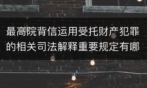 最高院背信运用受托财产犯罪的相关司法解释重要规定有哪些