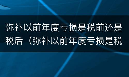 弥补以前年度亏损是税前还是税后（弥补以前年度亏损是税前还是税后）