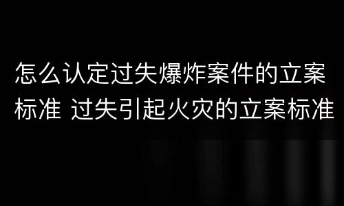 怎么认定过失爆炸案件的立案标准 过失引起火灾的立案标准