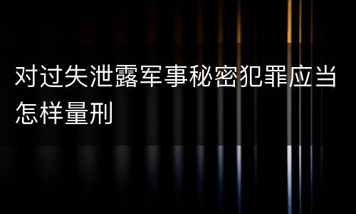 对过失泄露军事秘密犯罪应当怎样量刑