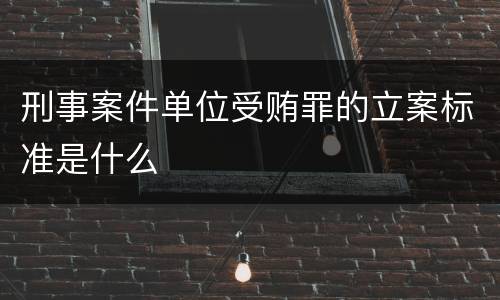 刑事案件单位受贿罪的立案标准是什么