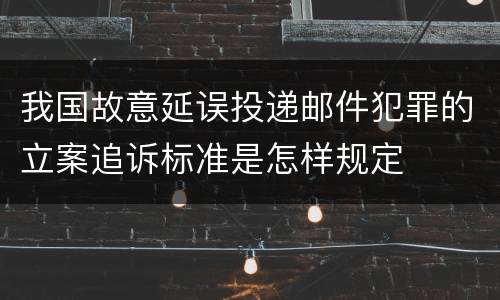 我国故意延误投递邮件犯罪的立案追诉标准是怎样规定