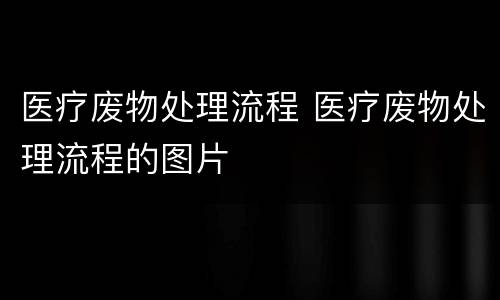 医疗废物处理流程 医疗废物处理流程的图片