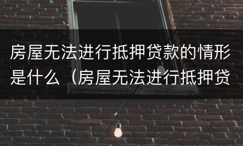 房屋无法进行抵押贷款的情形是什么（房屋无法进行抵押贷款的情形是什么原因）