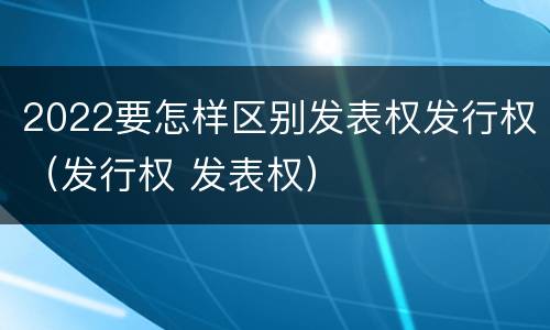 2022要怎样区别发表权发行权（发行权 发表权）