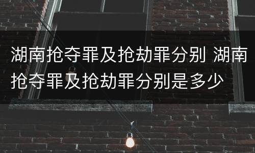 湖南抢夺罪及抢劫罪分别 湖南抢夺罪及抢劫罪分别是多少