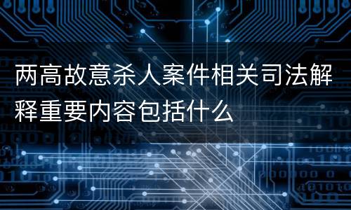两高故意杀人案件相关司法解释重要内容包括什么