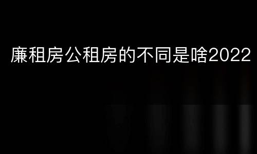 廉租房公租房的不同是啥2022