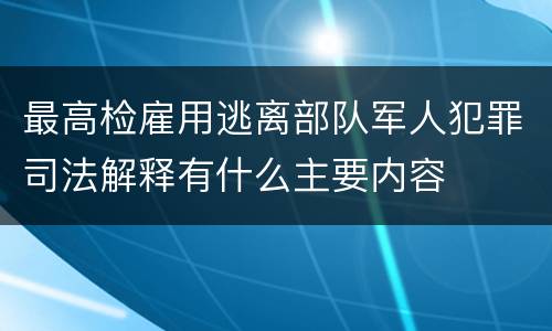 最高检雇用逃离部队军人犯罪司法解释有什么主要内容