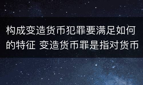 构成变造货币犯罪要满足如何的特征 变造货币罪是指对货币采用什么方法