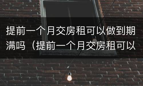 提前一个月交房租可以做到期满吗（提前一个月交房租可以做到期满吗怎么算）
