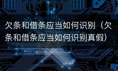 欠条和借条应当如何识别（欠条和借条应当如何识别真假）