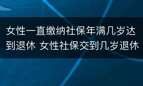 女性一直缴纳社保年满几岁达到退休 女性社保交到几岁退休