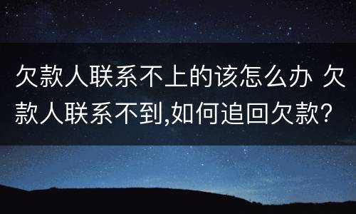 欠款人联系不上的该怎么办 欠款人联系不到,如何追回欠款?
