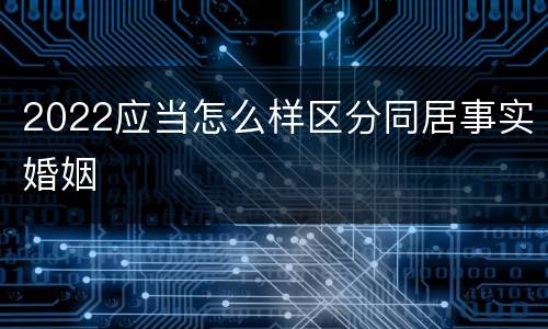 2022应当怎么样区分同居事实婚姻
