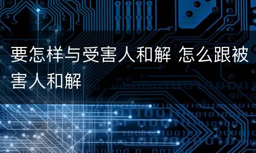 要怎样与受害人和解 怎么跟被害人和解