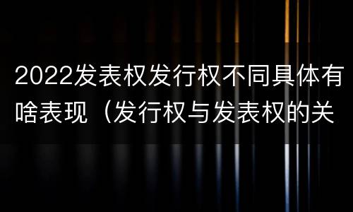 2022发表权发行权不同具体有啥表现（发行权与发表权的关系）