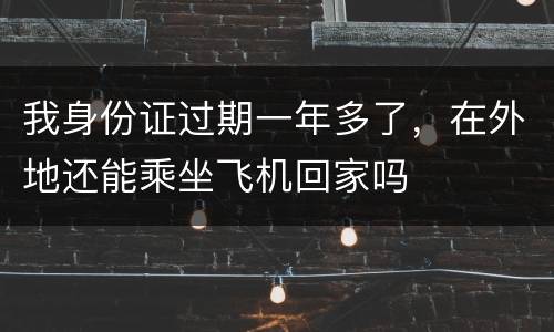 我身份证过期一年多了，在外地还能乘坐飞机回家吗