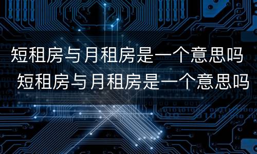 短租房与月租房是一个意思吗 短租房与月租房是一个意思吗英语