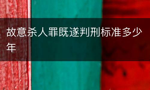 故意杀人罪既遂判刑标准多少年