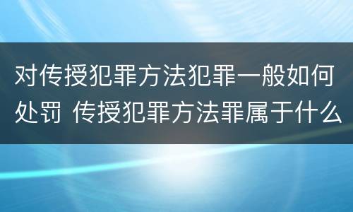 对传授犯罪方法犯罪一般如何处罚 传授犯罪方法罪属于什么罪