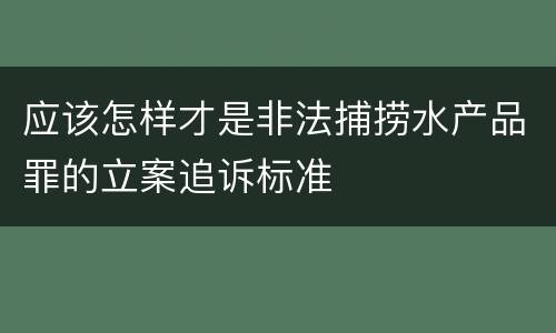 应该怎样才是非法捕捞水产品罪的立案追诉标准