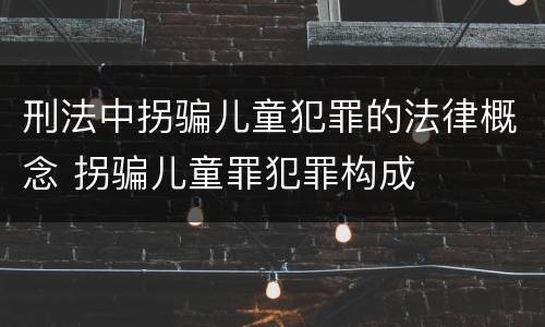 刑法中拐骗儿童犯罪的法律概念 拐骗儿童罪犯罪构成