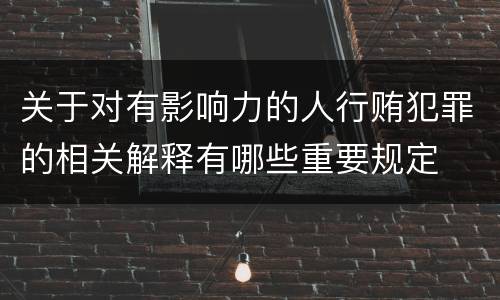 关于对有影响力的人行贿犯罪的相关解释有哪些重要规定