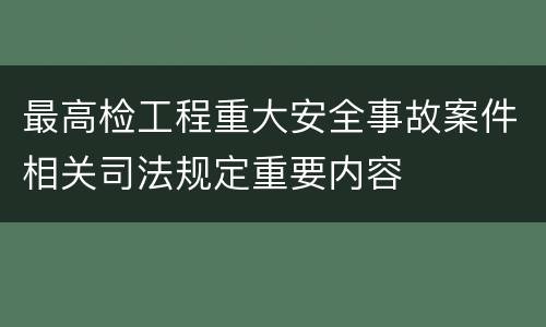 最高检工程重大安全事故案件相关司法规定重要内容
