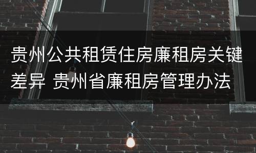 贵州公共租赁住房廉租房关键差异 贵州省廉租房管理办法
