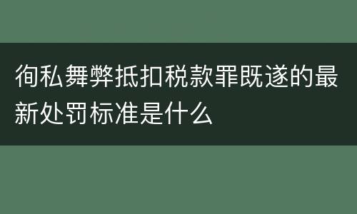 徇私舞弊抵扣税款罪既遂的最新处罚标准是什么
