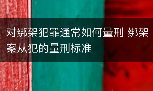 对绑架犯罪通常如何量刑 绑架案从犯的量刑标准
