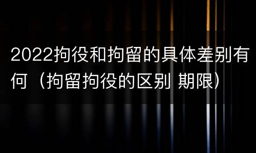 2022拘役和拘留的具体差别有何（拘留拘役的区别 期限）