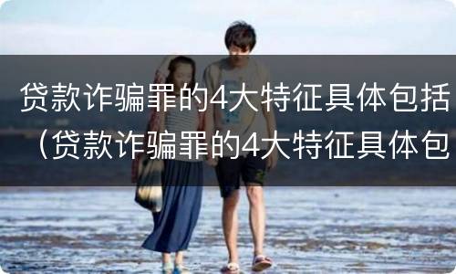 贷款诈骗罪的4大特征具体包括（贷款诈骗罪的4大特征具体包括什么）