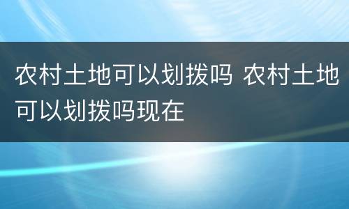 农村土地可以划拨吗 农村土地可以划拨吗现在