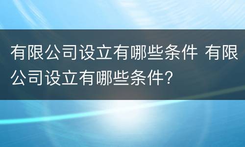 有限公司设立有哪些条件 有限公司设立有哪些条件?