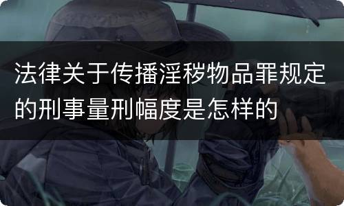 法律关于传播淫秽物品罪规定的刑事量刑幅度是怎样的
