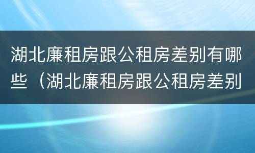 湖北廉租房跟公租房差别有哪些（湖北廉租房跟公租房差别有哪些呢）