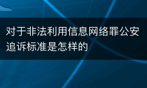 对于非法利用信息网络罪公安追诉标准是怎样的
