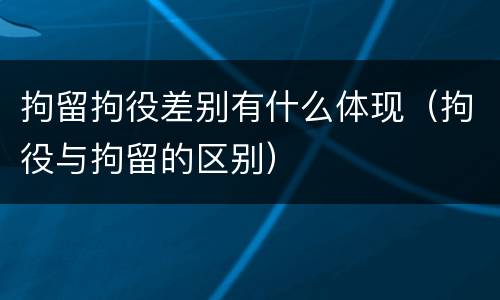 拘留拘役差别有什么体现（拘役与拘留的区别）