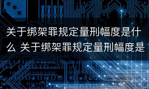 关于绑架罪规定量刑幅度是什么 关于绑架罪规定量刑幅度是什么意思