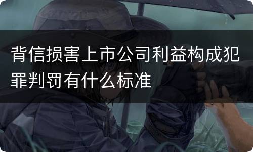 背信损害上市公司利益构成犯罪判罚有什么标准